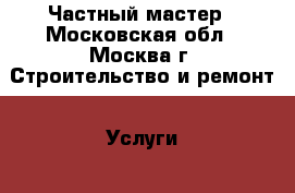 Частный мастер - Московская обл., Москва г. Строительство и ремонт » Услуги   . Московская обл.,Москва г.